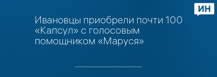 Ивановцы приобрели почти 100 «Капсул» с голосовым помощником «Маруся»