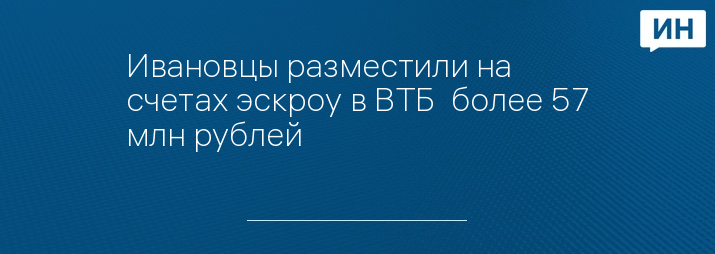 Ивановцы разместили на счетах эскроу в ВТБ  более 57 млн рублей