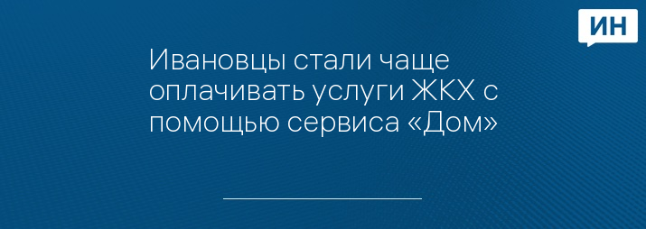Ивановцы стали чаще оплачивать услуги ЖКХ с помощью сервиса «Дом»