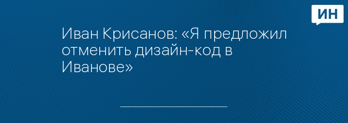 Иван Крисанов: «Я предложил отменить дизайн-код в Иванове»