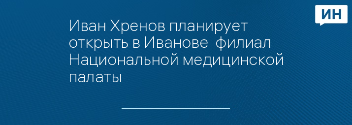 Иван Хренов планирует открыть в Иванове  филиал Национальной медицинской палаты