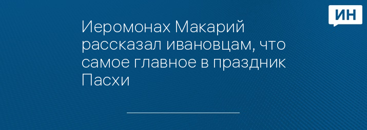 Иеромонах Макарий рассказал ивановцам, что самое главное в праздник Пасхи