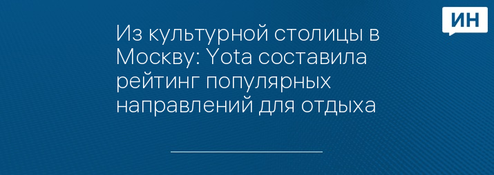 Из культурной столицы в Москву: Yota составила рейтинг популярных направлений для отдыха