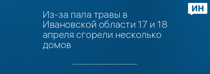 Из-за пала травы в Ивановской области 17 и 18 апреля сгорели несколько домов 