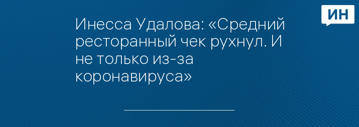 Инесса Удалова: «Средний ресторанный чек рухнул. И не только из-за коронавируса»