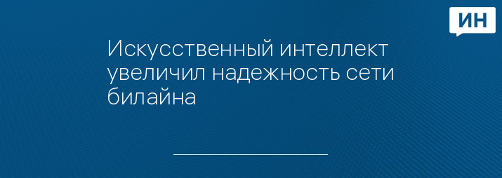 Искусственный интеллект увеличил надежность сети билайна
