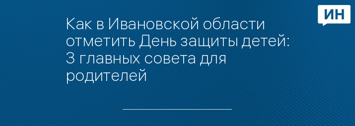 Как в Ивановской области отметить День защиты детей: 3 главных совета для родителей