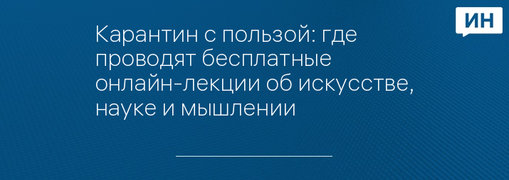 Карантин с пользой: где проводят бесплатные онлайн-лекции об искусстве, науке и мышлении