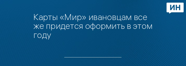 Карты «Мир» ивановцам все же придется оформить в этом году