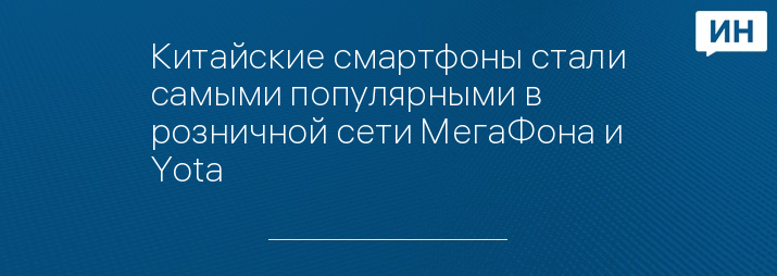 Китайские смартфоны стали самыми популярными в розничной сети МегаФона и Yota