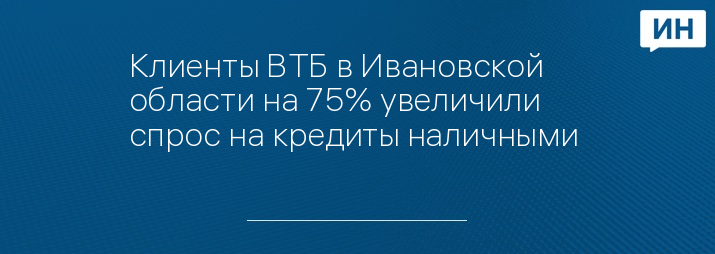Клиенты ВТБ в Ивановской области на 75% увеличили спрос на кредиты наличными 