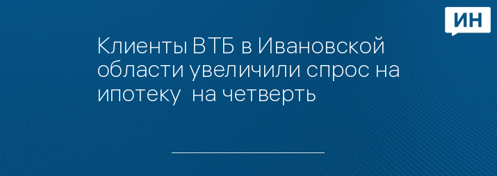 Клиенты ВТБ в Ивановской области увеличили спрос на ипотеку  на четверть