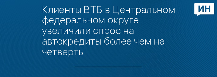 Клиенты ВТБ в Центральном федеральном округе увеличили спрос на автокредиты более чем на четверть
