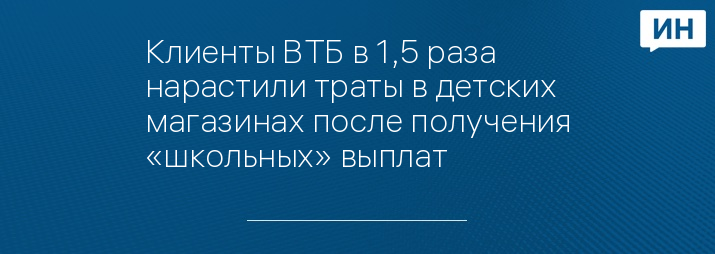 Клиенты ВТБ в 1,5 раза нарастили траты в детских магазинах после получения «школьных» выплат