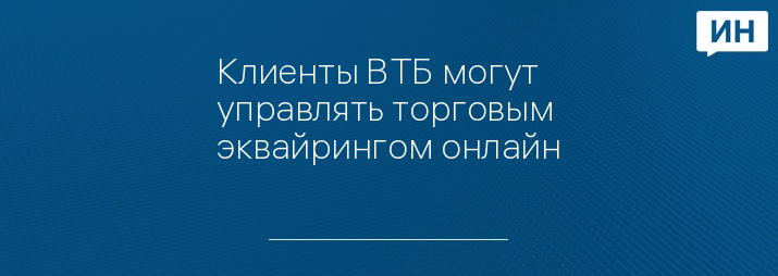 Клиенты ВТБ могут управлять торговым эквайрингом онлайн