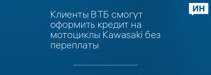 Клиенты ВТБ смогут оформить кредит на мотоциклы Kawasaki без переплаты