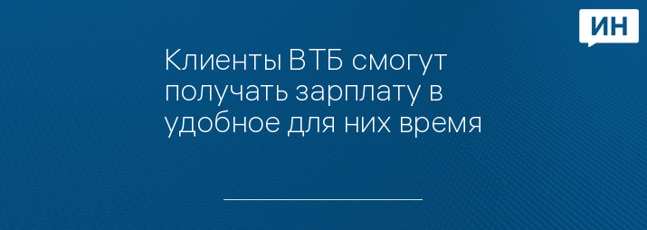 Клиенты ВТБ смогут получать зарплату в удобное для них время