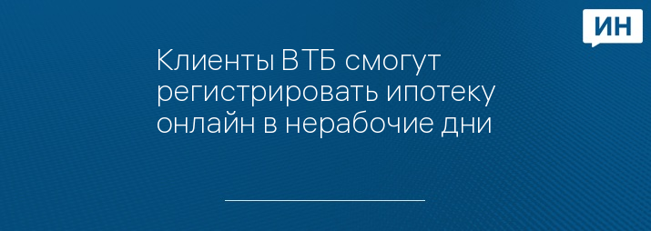 Клиенты ВТБ смогут регистрировать ипотеку онлайн в нерабочие дни