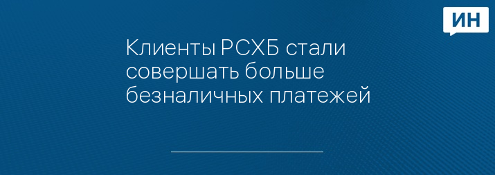 Клиенты РСХБ стали совершать больше безналичных платежей