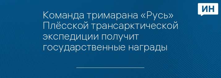 Команда тримарана «Русь» Плёсской трансарктической экспедиции получит государственные награды