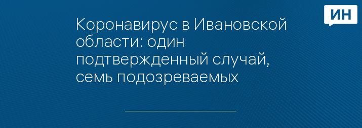 Коронавирус в Ивановской области: один подтвержденный случай, семь подозреваемых