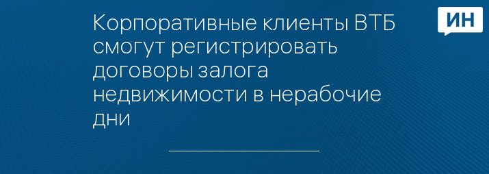 Корпоративные клиенты ВТБ смогут регистрировать договоры залога недвижимости в нерабочие дни