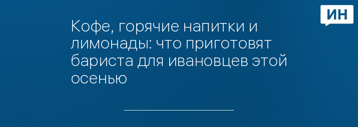 Кофе, горячие напитки и лимонады: что приготовят бариста для ивановцев этой осенью
