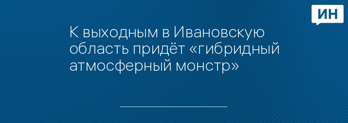 К выходным в Ивановскую область придёт «гибридный атмосферный монстр» 