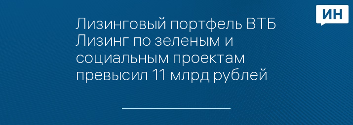 Лизинговый портфель ВТБ Лизинг по зеленым и социальным проектам превысил 11 млрд рублей 