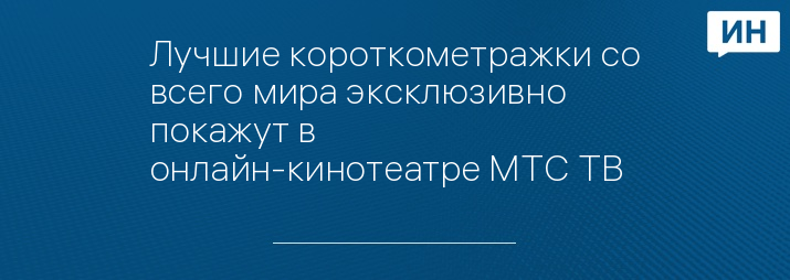 Лучшие короткометражки со всего мира эксклюзивно покажут в онлайн-кинотеатре МТС ТВ