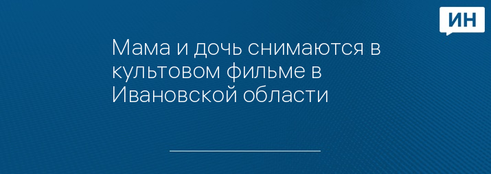 Мама и дочь снимаются в культовом фильме в Ивановской области