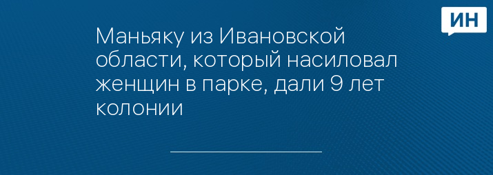 Маньяку из Ивановской области, который насиловал женщин в парке, дали 9 лет колонии