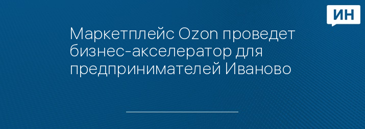 Маркетплейс Ozon проведет бизнес-акселератор для предпринимателей Иваново