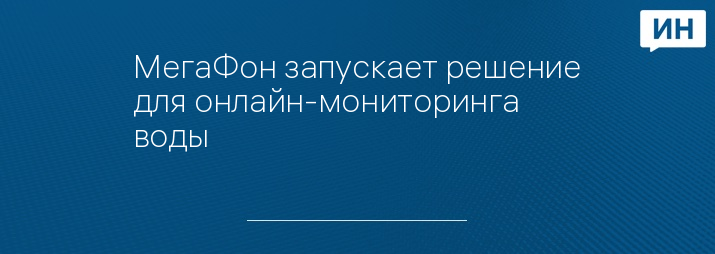 МегаФон запускает решение для онлайн-мониторинга воды 