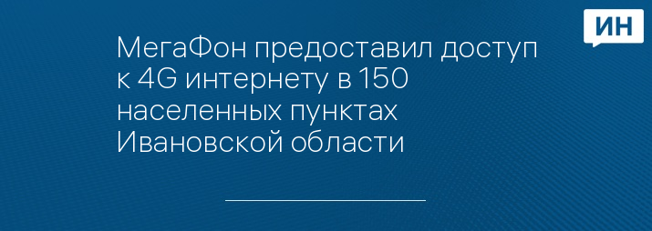МегаФон предоставил доступ к 4G интернету в 150 населенных пунктах Ивановской области 