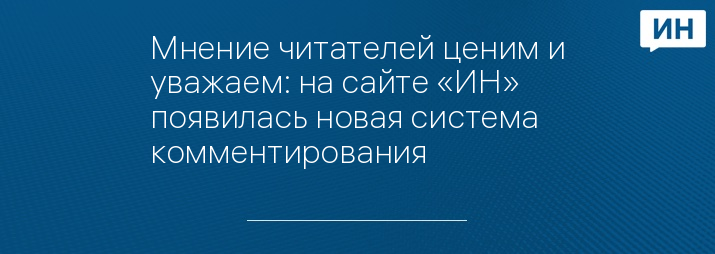 Мнение читателей ценим и уважаем: на сайте «ИН» появилась новая система комментирования