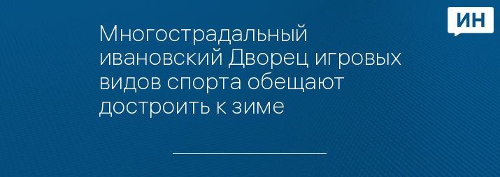 Многострадальный ивановский Дворец игровых видов спорта обещают достроить к зиме