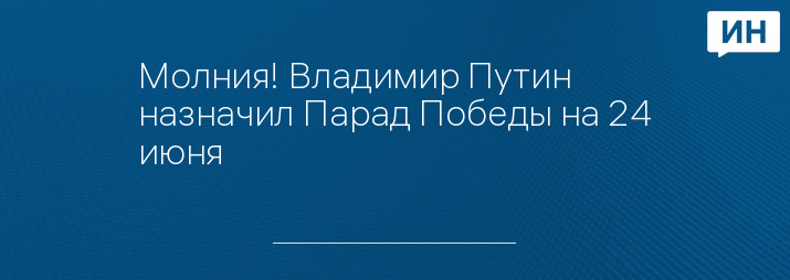 Молния! Владимир Путин назначил Парад Победы на 24 июня