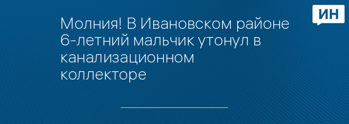 Молния! В Ивановском районе 6-летний мальчик утонул в канализационном коллекторе