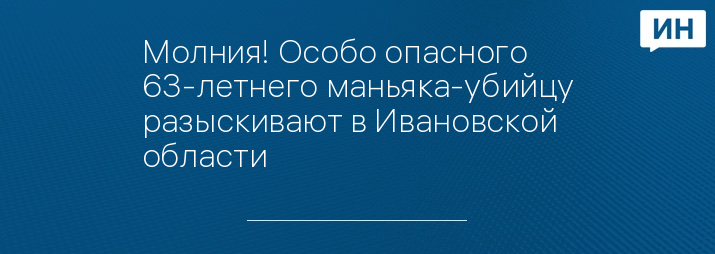 Молния! Особо опасного 63-летнего маньяка-убийцу разыскивают в Ивановской области