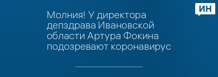 Молния! У директора депздрава Ивановской области Артура Фокина подозревают коронавирус