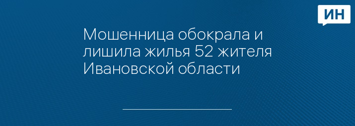 Мошенница обокрала и лишила жилья 52 жителя Ивановской области