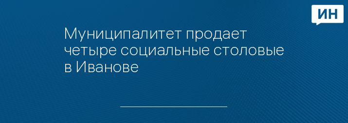 Муниципалитет продает четыре социальные столовые в Иванове 