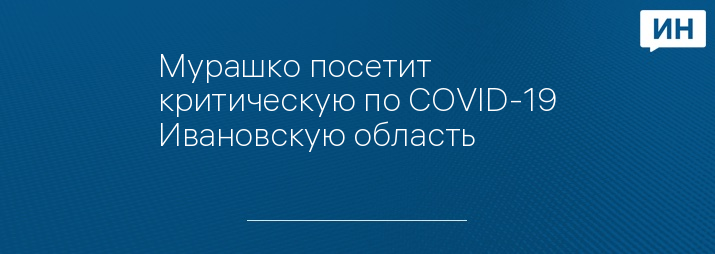 Мурашко посетит критическую по COVID-19 Ивановскую область 