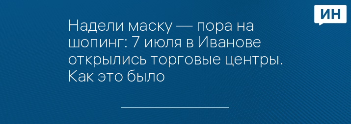 Надели маску — пора на шопинг: 7 июля в Иванове открылись торговые центры. Как это было