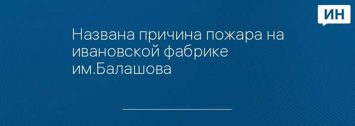 Названа причина пожара на ивановской фабрике им.Балашова