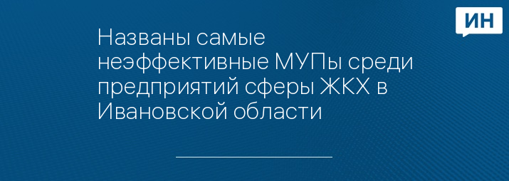 Названы самые неэффективные МУПы среди предприятий сферы ЖКХ в Ивановской области