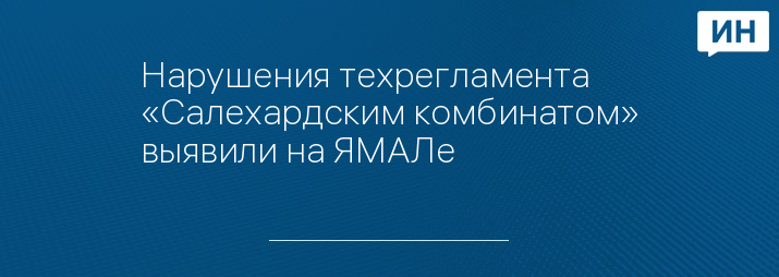 Нарушения техрегламента «Салехардским комбинатом» выявили на ЯМАЛе