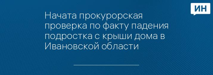 Начата прокурорская проверка по факту падения подростка с крыши дома в Ивановской области