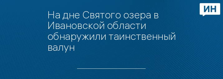 На дне Святого озера в Ивановской области обнаружили таинственный валун 